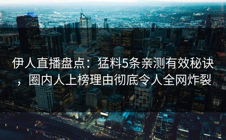 伊人直播盘点：猛料5条亲测有效秘诀，圈内人上榜理由彻底令人全网炸裂