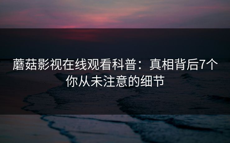 蘑菇影视在线观看科普：真相背后7个你从未注意的细节