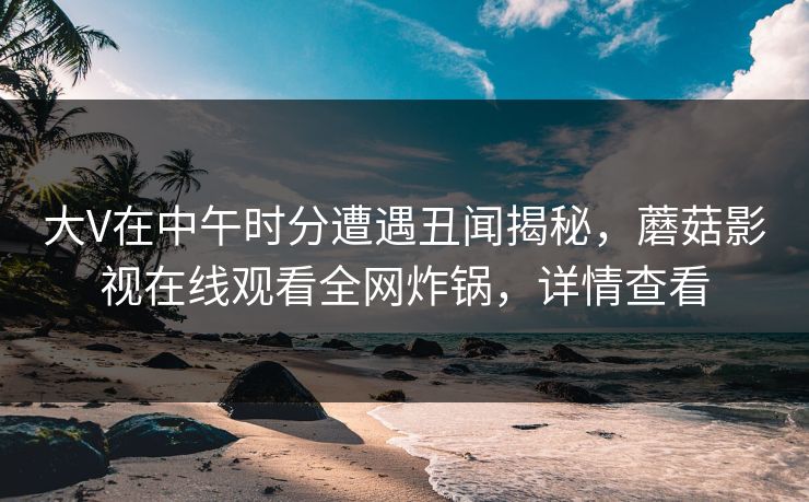 大V在中午时分遭遇丑闻揭秘，蘑菇影视在线观看全网炸锅，详情查看