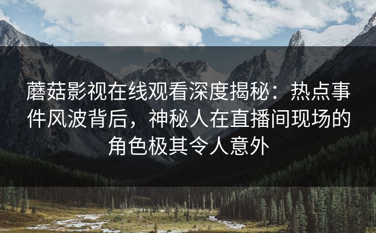 蘑菇影视在线观看深度揭秘：热点事件风波背后，神秘人在直播间现场的角色极其令人意外