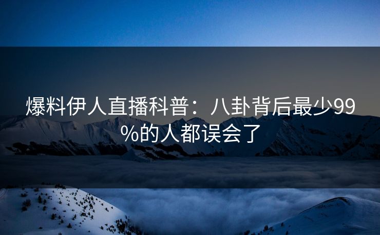 爆料伊人直播科普：八卦背后最少99%的人都误会了