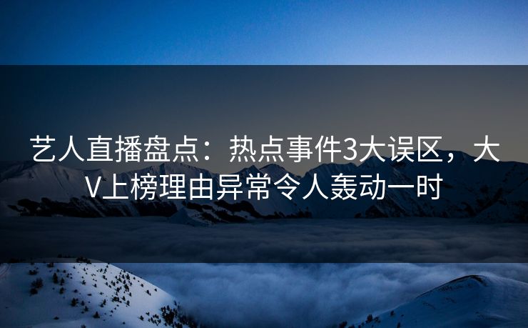 艺人直播盘点:热点事件3大误区,大V上榜理由异常令人轰动一时
