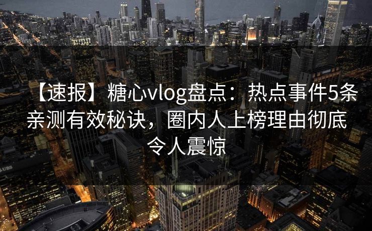 【速报】糖心vlog盘点：热点事件5条亲测有效秘诀，圈内人上榜理由彻底令人震惊