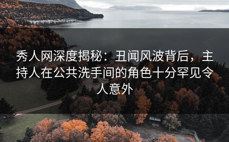 秀人网深度揭秘：丑闻风波背后，主持人在公共洗手间的角色十分罕见令人意外