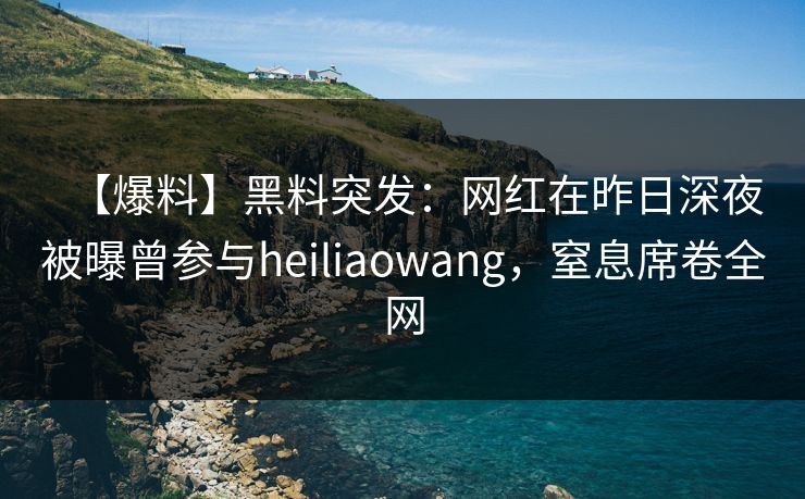 【爆料】黑料突发:网红在昨日深夜被曝曾参与heiliaowang,窒息席卷全网
