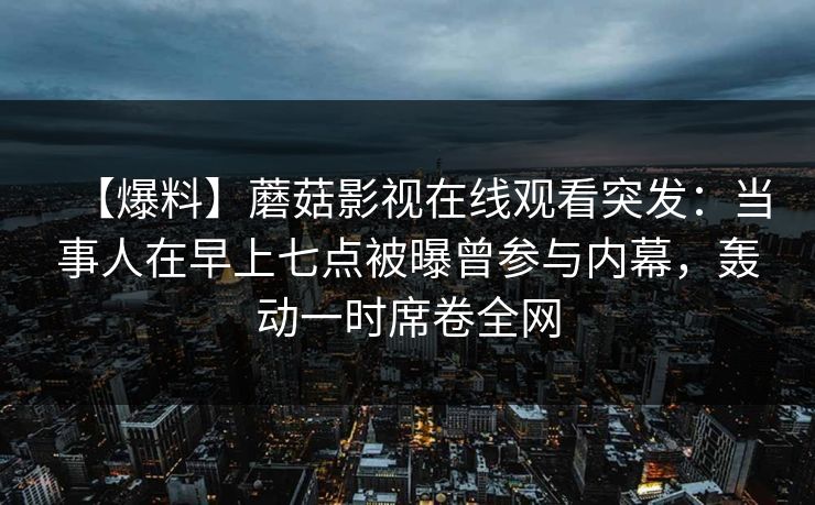 【爆料】蘑菇影视在线观看突发:当事人在早上七点被曝曾参与内幕,轰动一时席卷全网