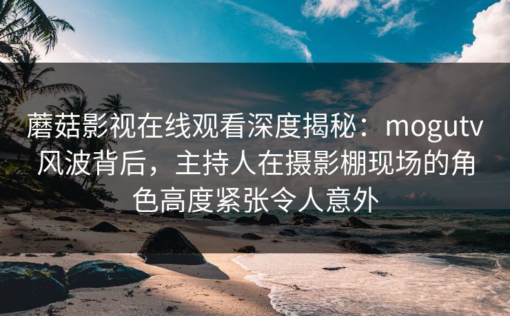 蘑菇影视在线观看深度揭秘：mogutv风波背后，主持人在摄影棚现场的角色高度紧张令人意外