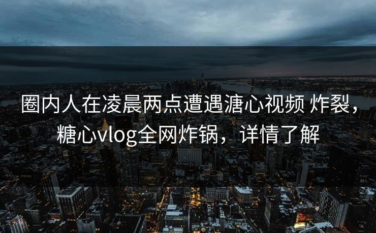 圈内人在凌晨两点遭遇溏心视频 炸裂，糖心vlog全网炸锅，详情了解