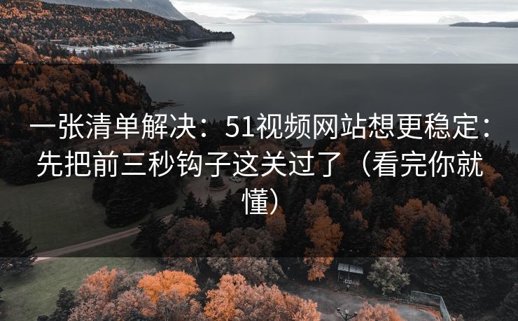 一张清单解决：51视频网站想更稳定：先把前三秒钩子这关过了（看完你就懂）