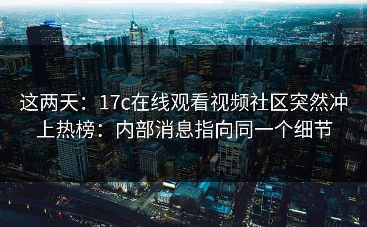 这两天：17c在线观看视频社区突然冲上热榜：内部消息指向同一个细节