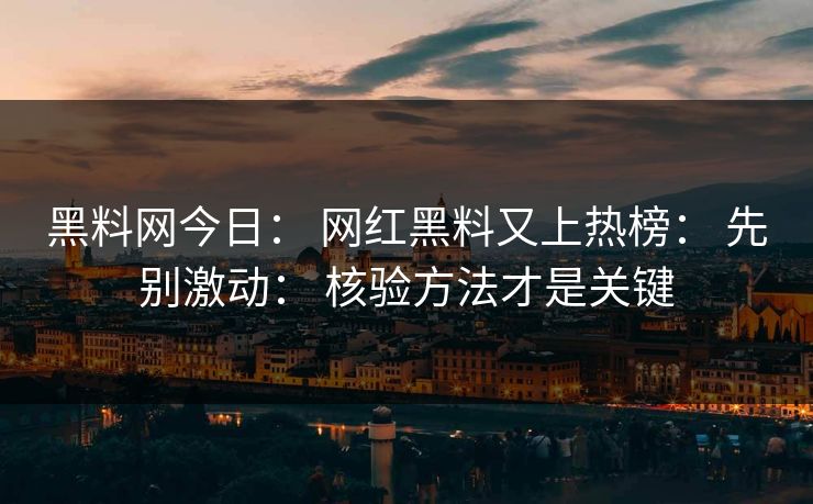 黑料网今日： 网红黑料又上热榜： 先别激动： 核验方法才是关键