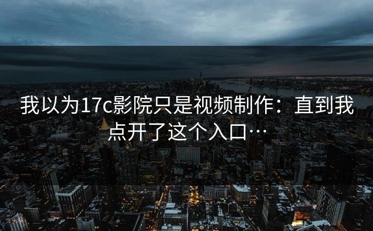 我以为17c影院只是视频制作：直到我点开了这个入口…