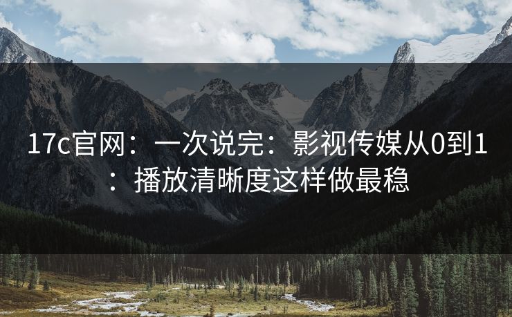 17c官网：一次说完：影视传媒从0到1：播放清晰度这样做最稳