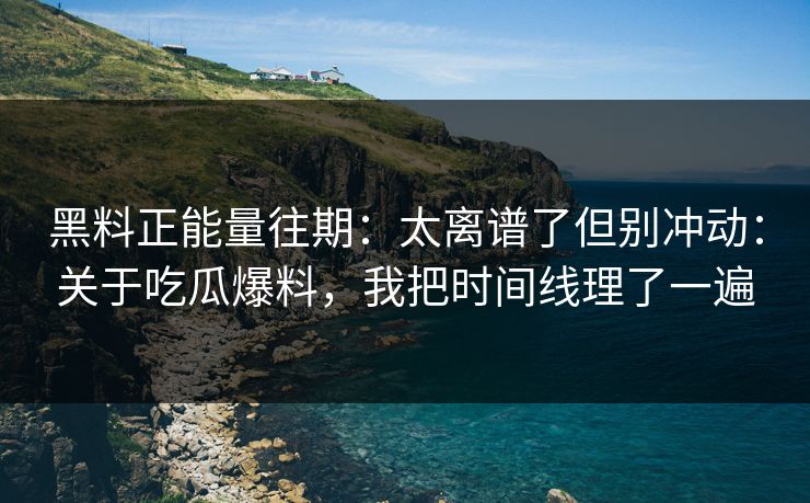 黑料正能量往期：太离谱了但别冲动：关于吃瓜爆料，我把时间线理了一遍