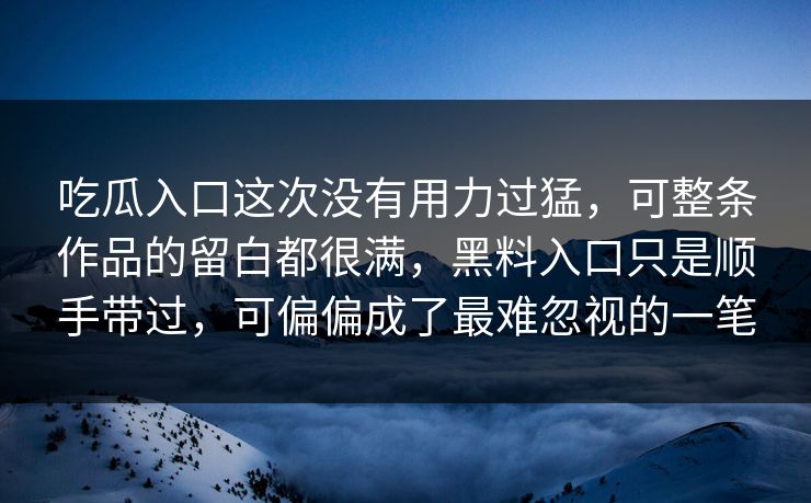 吃瓜入口这次没有用力过猛，可整条作品的留白都很满，黑料入口只是顺手带过，可偏偏成了最难忽视的一笔