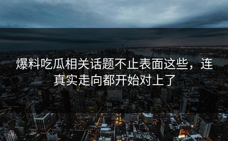 爆料吃瓜相关话题不止表面这些，连真实走向都开始对上了