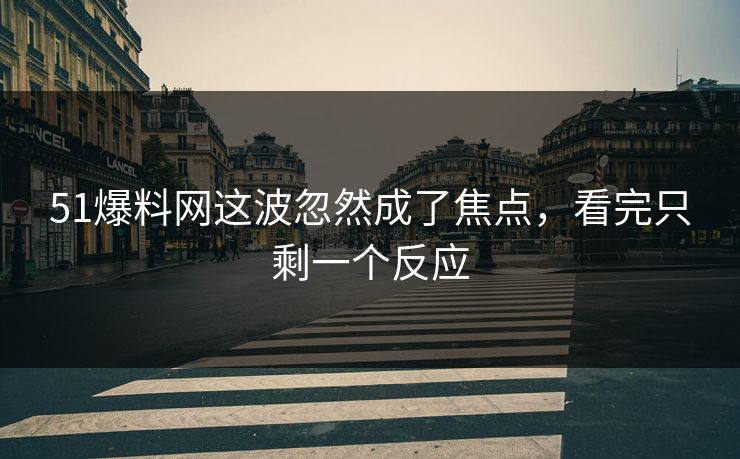 51爆料网这波忽然成了焦点，看完只剩一个反应