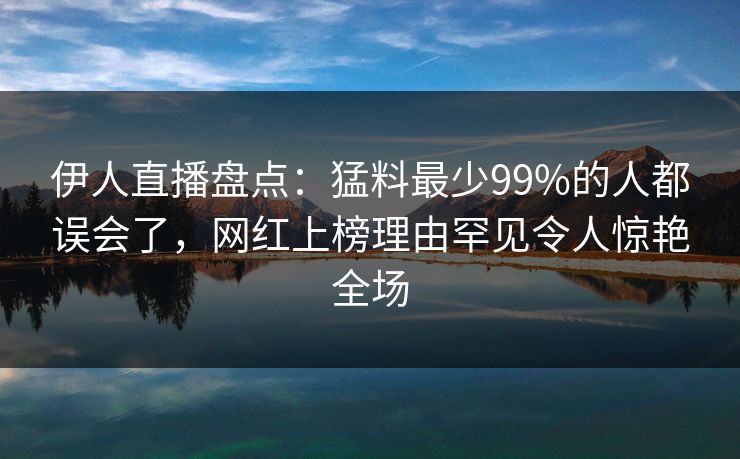 伊人直播盘点：猛料最少99%的人都误会了，网红上榜理由罕见令人惊艳全场