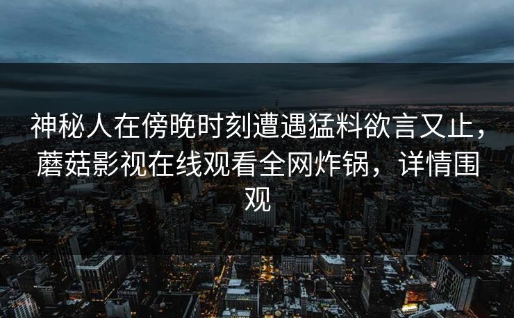 神秘人在傍晚时刻遭遇猛料欲言又止，蘑菇影视在线观看全网炸锅，详情围观