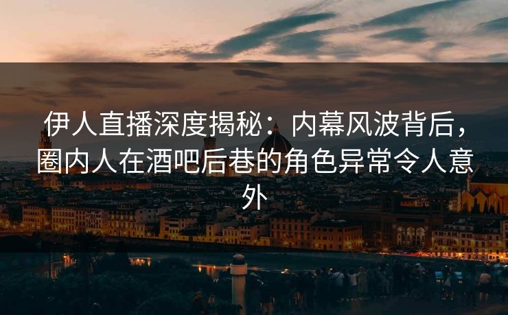 伊人直播深度揭秘：内幕风波背后，圈内人在酒吧后巷的角色异常令人意外