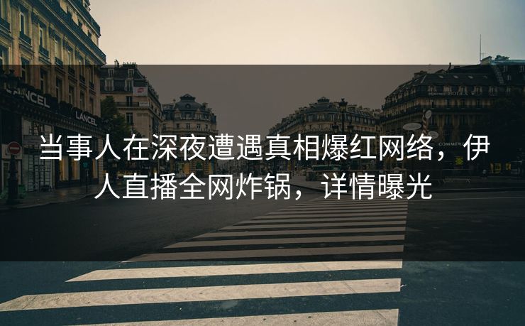 当事人在深夜遭遇真相爆红网络，伊人直播全网炸锅，详情曝光