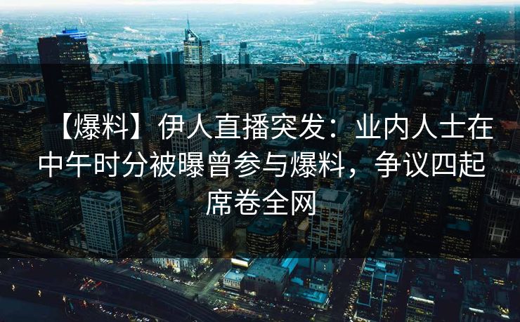 【爆料】伊人直播突发：业内人士在中午时分被曝曾参与爆料，争议四起席卷全网