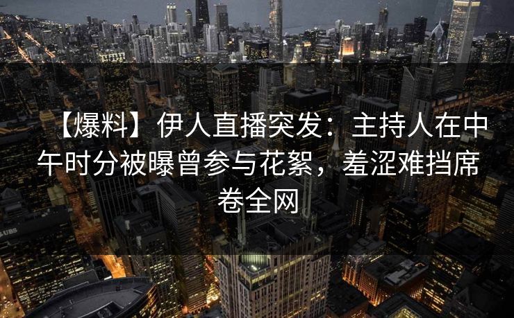 【爆料】伊人直播突发：主持人在中午时分被曝曾参与花絮，羞涩难挡席卷全网