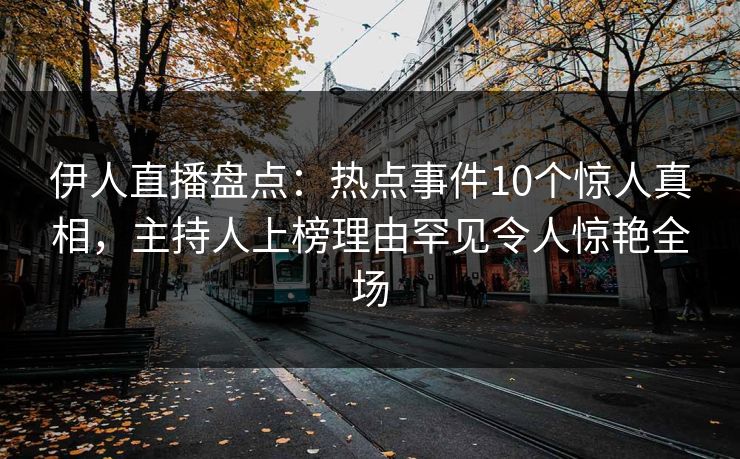 伊人直播盘点：热点事件10个惊人真相，主持人上榜理由罕见令人惊艳全场