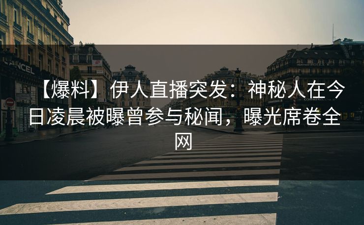 【爆料】伊人直播突发：神秘人在今日凌晨被曝曾参与秘闻，曝光席卷全网