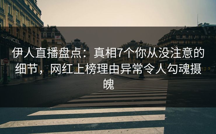 伊人直播盘点：真相7个你从没注意的细节，网红上榜理由异常令人勾魂摄魄