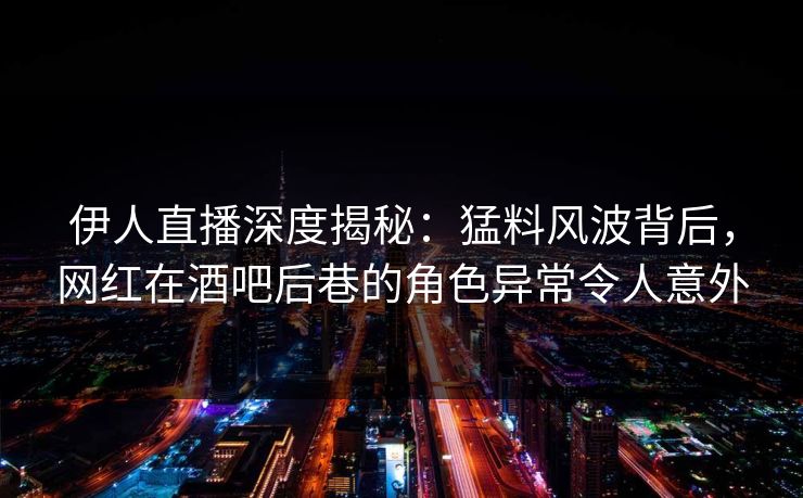 伊人直播深度揭秘：猛料风波背后，网红在酒吧后巷的角色异常令人意外