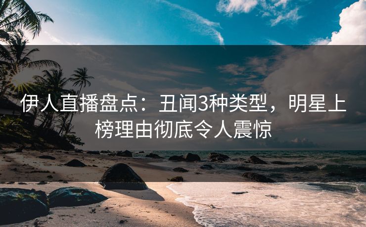 伊人直播盘点：丑闻3种类型，明星上榜理由彻底令人震惊