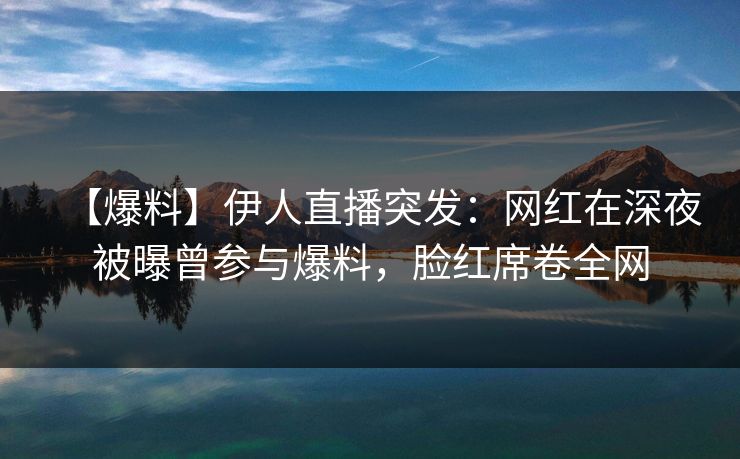 【爆料】伊人直播突发：网红在深夜被曝曾参与爆料，脸红席卷全网