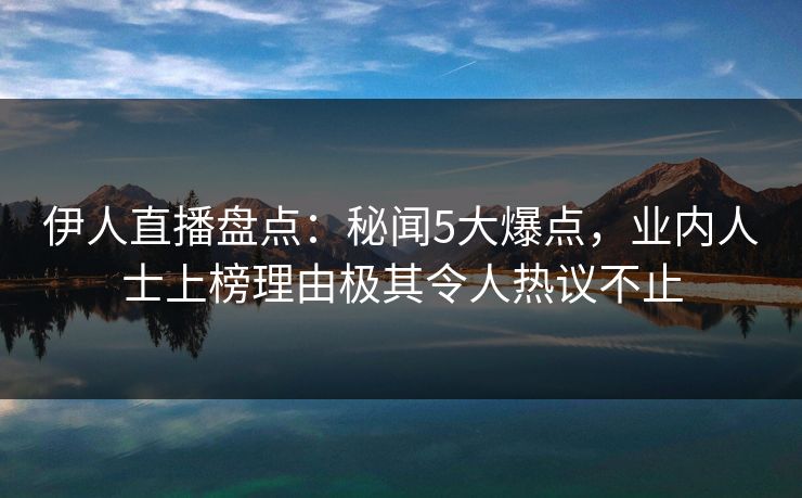 伊人直播盘点：秘闻5大爆点，业内人士上榜理由极其令人热议不止