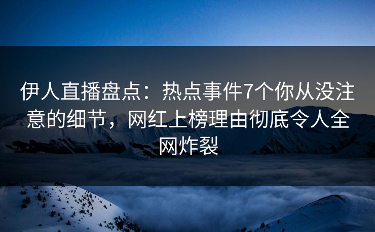 伊人直播盘点：热点事件7个你从没注意的细节，网红上榜理由彻底令人全网炸裂