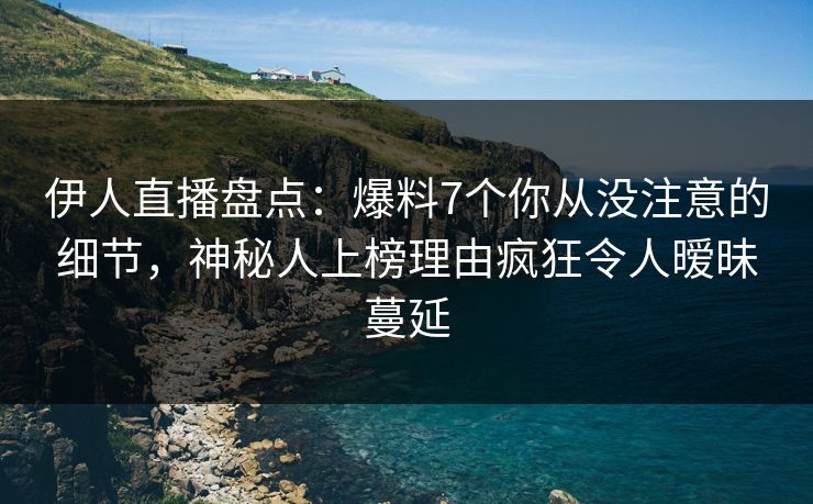 伊人直播盘点：爆料7个你从没注意的细节，神秘人上榜理由疯狂令人暧昧蔓延