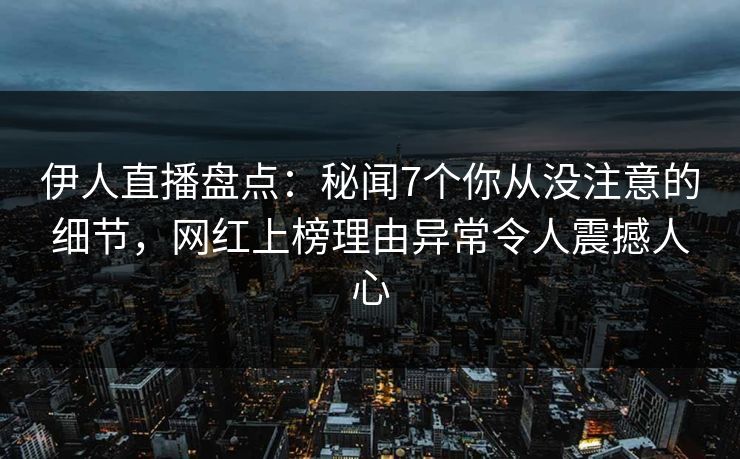 伊人直播盘点：秘闻7个你从没注意的细节，网红上榜理由异常令人震撼人心
