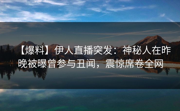 【爆料】伊人直播突发：神秘人在昨晚被曝曾参与丑闻，震惊席卷全网