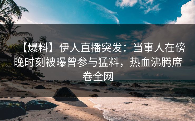 【爆料】伊人直播突发：当事人在傍晚时刻被曝曾参与猛料，热血沸腾席卷全网