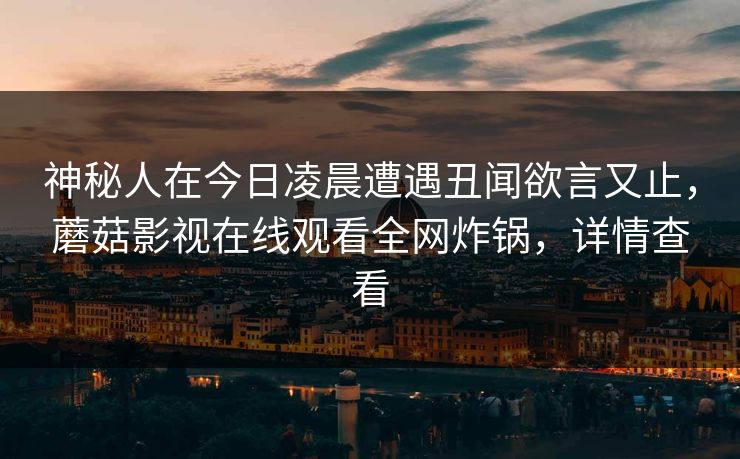 神秘人在今日凌晨遭遇丑闻欲言又止，蘑菇影视在线观看全网炸锅，详情查看