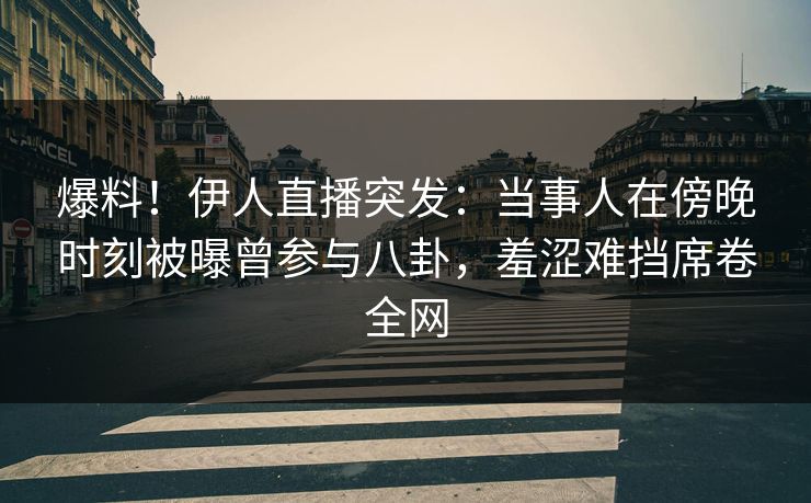 爆料！伊人直播突发：当事人在傍晚时刻被曝曾参与八卦，羞涩难挡席卷全网