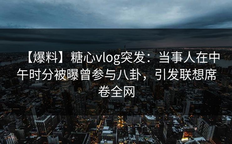 【爆料】糖心vlog突发:当事人在中午时分被曝曾参与八卦,引发联想席卷全网 【爆料】糖心vlog突发:当事人在中午时分被曝曾参与八卦,引发联想席卷全网