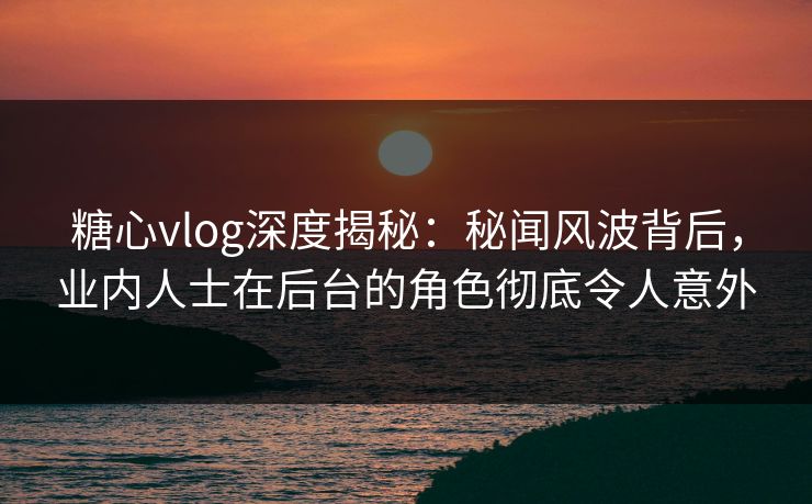 糖心vlog深度揭秘:秘闻风波背后,业内人士在后台的角色彻底令人意外 糖心vlog深度揭秘:秘闻风波背后,业内人士在后台的角色彻底令人意外