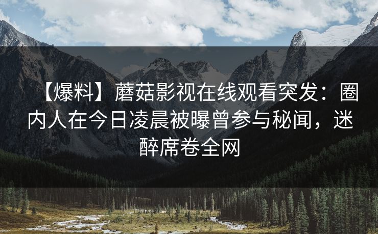 【爆料】蘑菇影视在线观看突发：圈内人在今日凌晨被曝曾参与秘闻，迷醉席卷全网