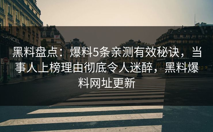 黑料盘点:爆料5条亲测有效秘诀,当事人上榜理由彻底令人迷醉,黑料爆料网址更新 黑料盘点:爆料5条亲测有效秘诀,当事人上榜理由彻底令人迷醉,黑料爆料网址更新