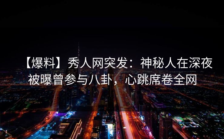 【爆料】秀人网突发:神秘人在深夜被曝曾参与八卦,心跳席卷全网 【爆料】秀人网突发:神秘人在深夜被曝曾参与八卦,心跳席卷全网