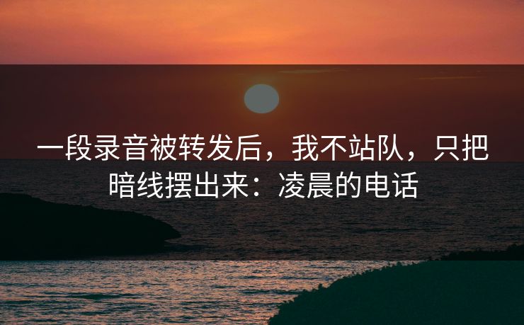 一段录音被转发后,我不站队,只把暗线摆出来:凌晨的电话 一段录音被转发后,我不站队,只把暗线摆出来:凌晨的电话