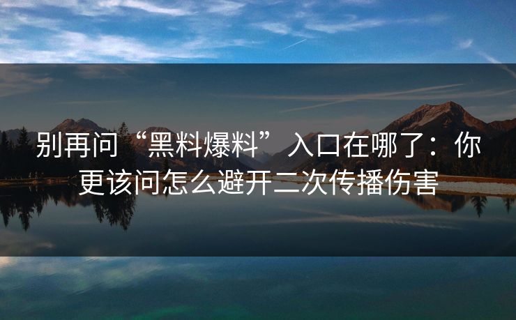 别再问“黑料爆料”入口在哪了:你更该问怎么避开二次传播伤害 别再问“黑料爆料”入口在哪了:你更该问怎么避开二次传播伤害