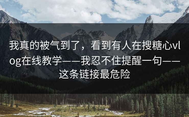 我真的被气到了,看到有人在搜糖心vlog在线教学——我忍不住提醒一句——这条链接最危险 我真的被气到了,看到有人在搜糖心vlog在线教学——我忍不住提醒一句——这条链接最危险