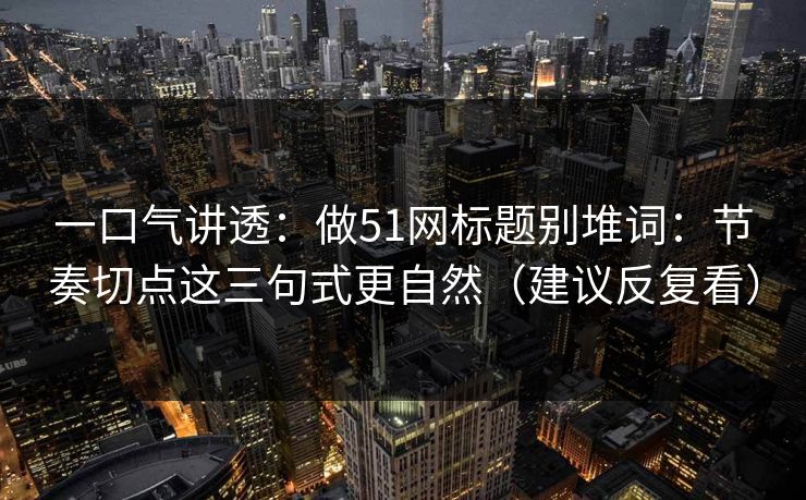 一口气讲透：做51网标题别堆词：节奏切点这三句式更自然（建议反复看）